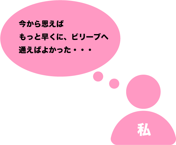 今から思えば もっと早くに、ビリーブへ 通えばよかった・・・